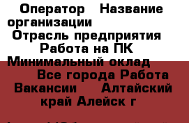 Оператор › Название организации ­ Dimond Style › Отрасль предприятия ­ Работа на ПК › Минимальный оклад ­ 16 000 - Все города Работа » Вакансии   . Алтайский край,Алейск г.